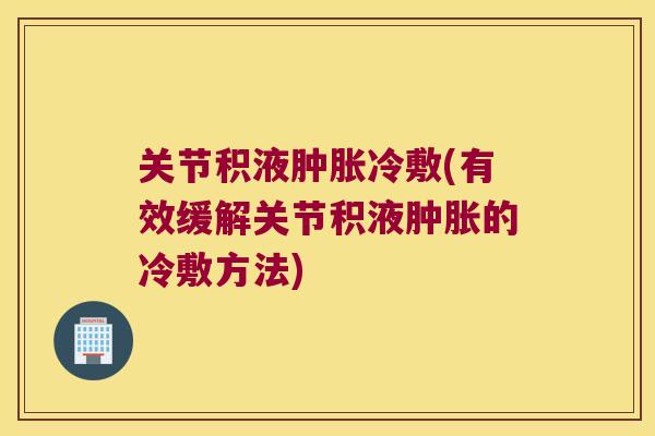 关节积液冷敷(有效缓解关节积液的冷敷方法)