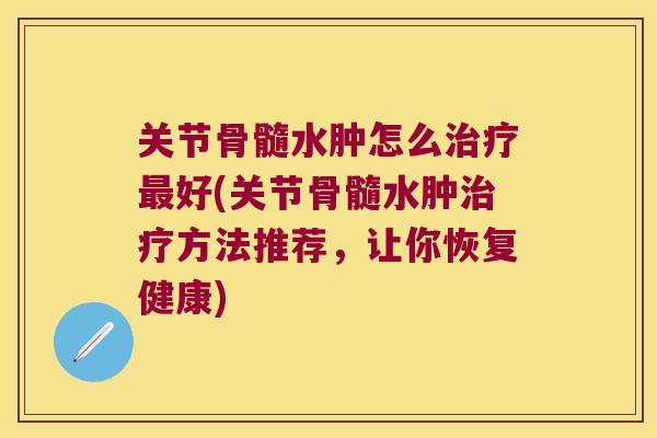 关节骨髓水肿怎么好(关节骨髓水肿方法推荐,让你恢复健康) 关节骨髓水肿怎么好(关节骨髓水肿方法推荐,让你恢复健康)