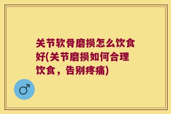 关节软骨磨损怎么饮食好(关节磨损如何合理饮食，告别)