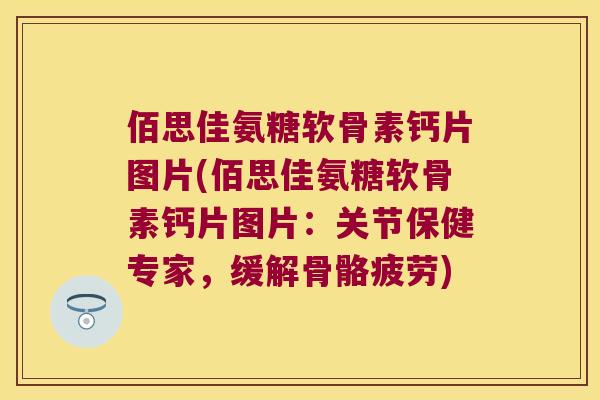 佰思佳氨糖软骨素钙片图片(佰思佳氨糖软骨素钙片图片：关节保健专家，缓解骨骼疲劳)