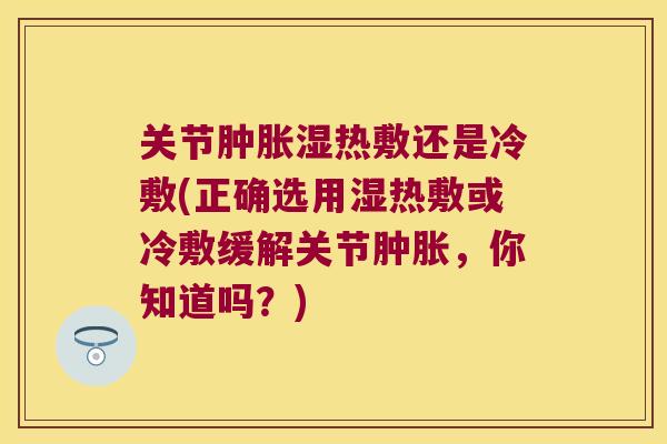 关节湿热敷还是冷敷(正确选用湿热敷或冷敷缓解关节,你知道吗?) 关节湿热敷还是冷敷(正确选用湿热敷或冷敷缓解关节,你知道吗?)