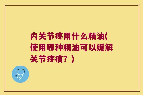 内关节疼用什么精油(使用哪种精油可以缓解关节?) 内关节疼用什么精油(使用哪种精油可以缓解关节?)