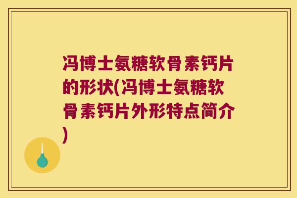 冯博士氨糖软骨素钙片的形状(冯博士氨糖软骨素钙片外形特点简介)