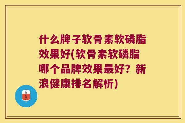 什么牌子软骨素软磷脂效果好(软骨素软磷脂哪个品牌效果好?新浪健康排名解析) 什么牌子软骨素软磷脂效果好(软骨素软磷脂哪个品牌效果好?新浪健康排名解析)