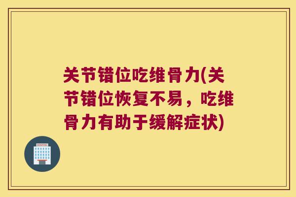 关节错位吃维骨力(关节错位恢复不易，吃维骨力有助于缓解症状)