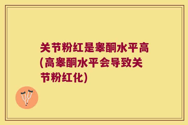 关节粉红是睾酮水平高(高睾酮水平会导致关节粉红化)