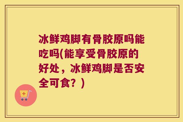 冰鲜鸡脚有骨胶原吗能吃吗(能享受骨胶原的好处，冰鲜鸡脚是否安全可食？)