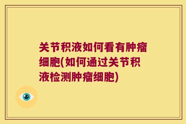 关节积液如何看有细胞(如何通过关节积液检测细胞) 关节积液如何看有细胞(如何通过关节积液检测细胞)