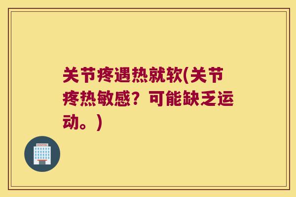 关节疼遇热就软(关节疼热敏感？可能缺乏运动。)