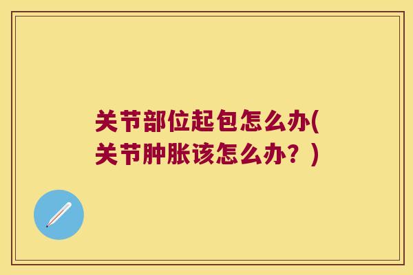 关节部位起包怎么办(关节该怎么办?) 关节部位起包怎么办(关节该怎么办?)