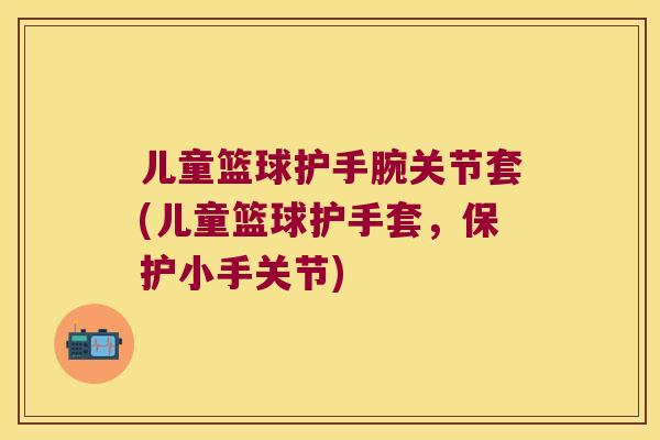 儿童篮球护手腕关节套(儿童篮球护手套,保护小手关节) 儿童篮球护手腕关节套(儿童篮球护手套,保护小手关节)