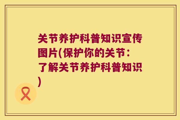 关节养护科普知识宣传图片(保护你的关节:了解关节养护科普知识) 关节养护科普知识宣传图片(保护你的关节:了解关节养护科普知识)