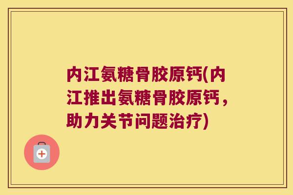 内江氨糖骨胶原钙(内江推出氨糖骨胶原钙，助力关节问题)
