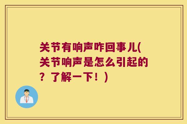 关节有响声咋回事儿(关节响声是怎么引起的?了解一下!) 关节有响声咋回事儿(关节响声是怎么引起的?了解一下!)