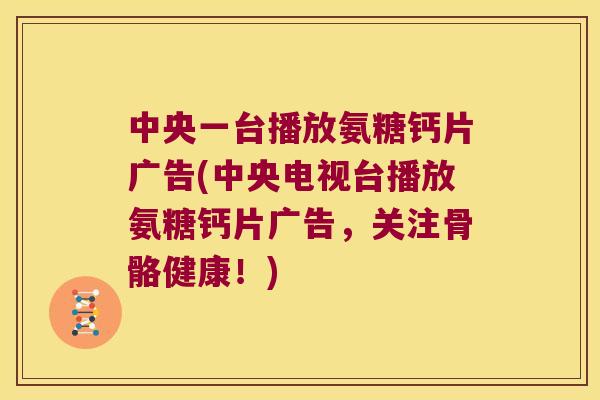 中央一台播放氨糖钙片广告(中央电视台播放氨糖钙片广告，关注骨骼健康！)