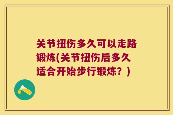 关节扭伤多久可以走路锻炼(关节扭伤后多久适合开始步行锻炼？)