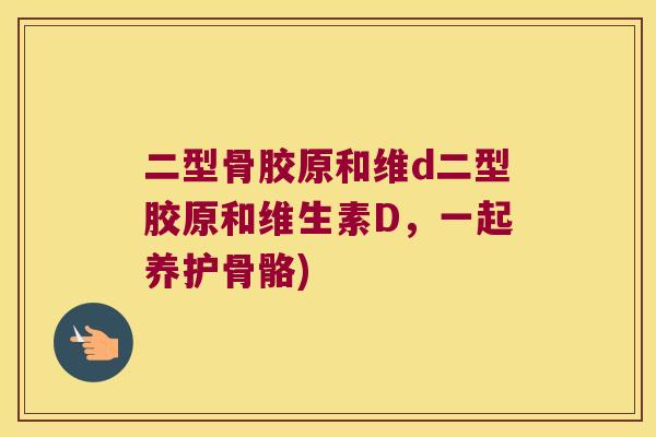 二型骨胶原和维d二型胶原和维生素D，一起养护骨骼)