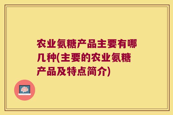 农业氨糖产品主要有哪几种(主要的农业氨糖产品及特点简介) 农业氨糖产品主要有哪几种(主要的农业氨糖产品及特点简介)