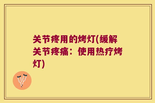 关节疼用的烤灯(缓解关节:使用热疗烤灯) 关节疼用的烤灯(缓解关节:使用热疗烤灯)