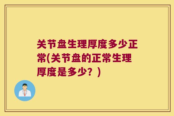 关节盘生理厚度多少正常(关节盘的正常生理厚度是多少?) 关节盘生理厚度多少正常(关节盘的正常生理厚度是多少?)