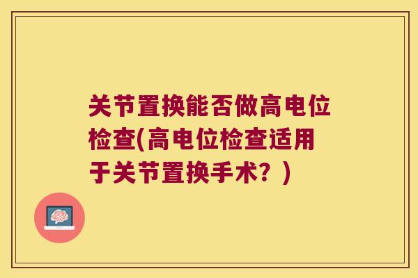 关节置换能否做高电位检查(高电位检查适用于关节置换手术？)