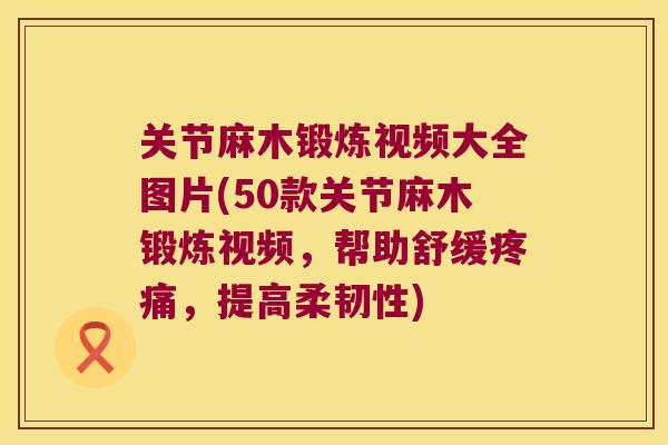 关节麻木锻炼视频大全图片(50款关节麻木锻炼视频,帮助舒缓,提高柔韧性) 关节麻木锻炼视频大全图片(50款关节麻木锻炼视频,帮助舒缓,提高柔韧性)