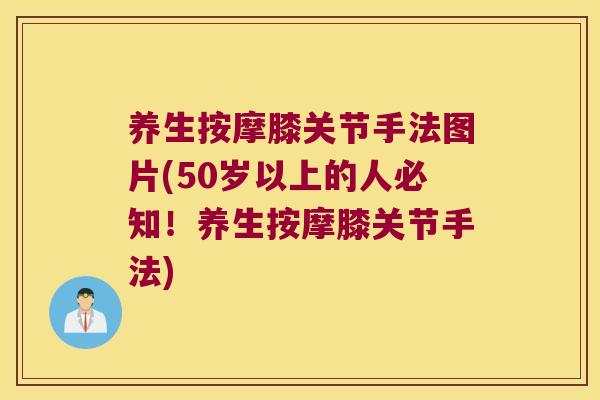 养生按摩膝关节手法图片(50岁以上的人必知！养生按摩膝关节手法)