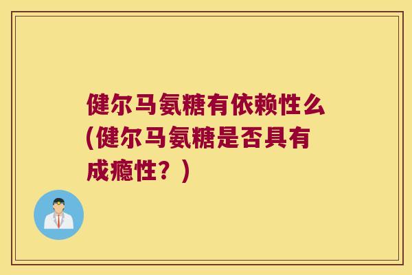 健尔马氨糖有依赖性么(健尔马氨糖是否具有成瘾性？)