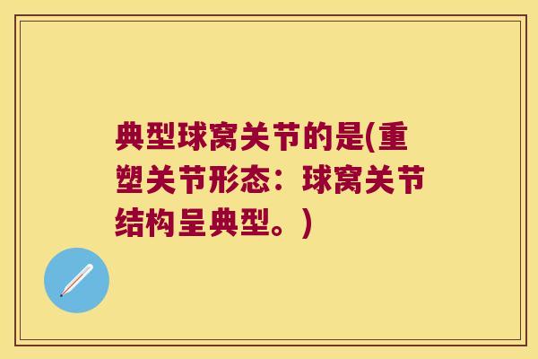 典型球窝关节的是(重塑关节形态:球窝关节结构呈典型。) 典型球窝关节的是(重塑关节形态:球窝关节结构呈典型。)