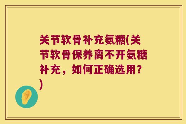 关节软骨补充氨糖(关节软骨保养离不开氨糖补充，如何正确选用？)