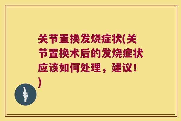 关节置换发烧症状(关节置换术后的发烧症状应该如何处理,建议!) 关节置换发烧症状(关节置换术后的发烧症状应该如何处理,建议!)
