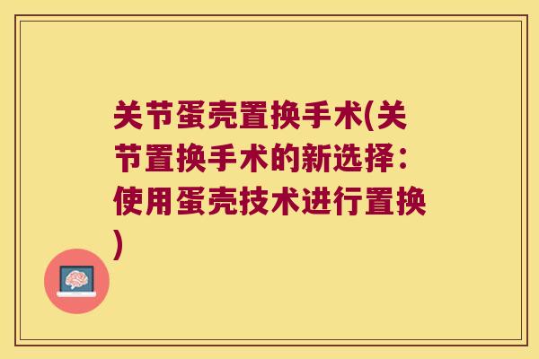关节蛋壳置换手术(关节置换手术的新选择:使用蛋壳技术进行置换) 关节蛋壳置换手术(关节置换手术的新选择:使用蛋壳技术进行置换)