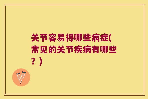 关节容易得哪些症(常见的关节有哪些?) 关节容易得哪些症(常见的关节有哪些?)