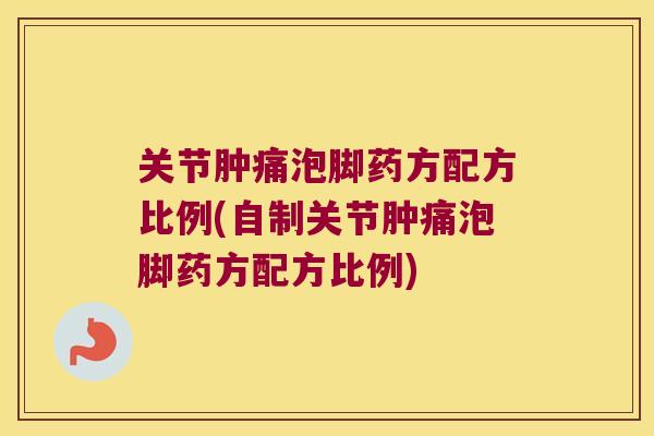 关节肿痛泡脚药方配方比例(自制关节肿痛泡脚药方配方比例)