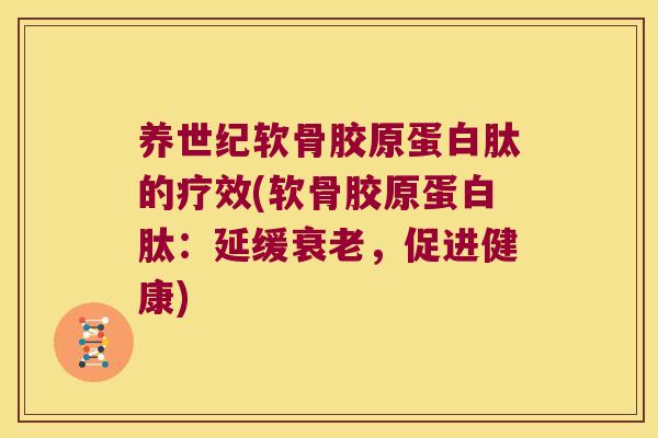 养世纪软骨胶原蛋白肽的疗效(软骨胶原蛋白肽:延缓,促进健康) 养世纪软骨胶原蛋白肽的疗效(软骨胶原蛋白肽:延缓,促进健康)