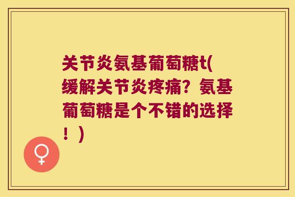 氨基葡萄糖t(缓解?氨基葡萄糖是个不错的选择!) 氨基葡萄糖t(缓解?氨基葡萄糖是个不错的选择!)