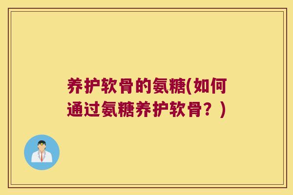 养护软骨的氨糖(如何通过氨糖养护软骨？)