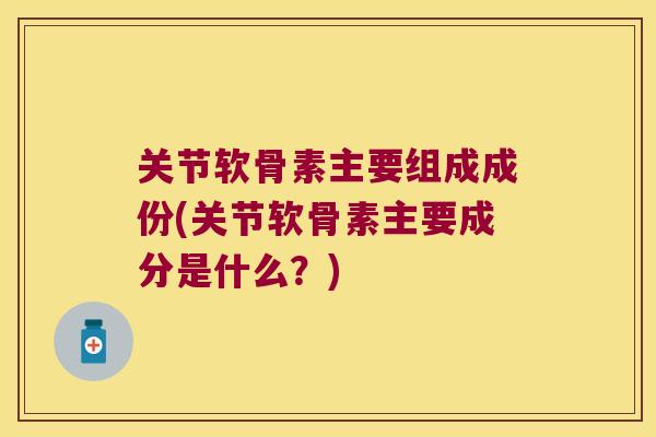 关节软骨素主要组成成份(关节软骨素主要成分是什么?) 关节软骨素主要组成成份(关节软骨素主要成分是什么?)