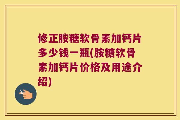 修正胺糖软骨素加钙片多少钱一瓶(胺糖软骨素加钙片价格及用途介绍)