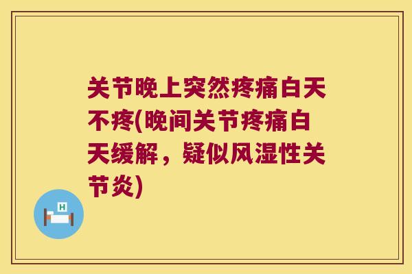 关节晚上突然白天不疼(晚间关节白天缓解,疑似性) 关节晚上突然白天不疼(晚间关节白天缓解,疑似性)