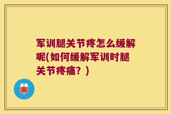 军训腿关节疼怎么缓解呢(如何缓解军训时腿关节?) 军训腿关节疼怎么缓解呢(如何缓解军训时腿关节?)