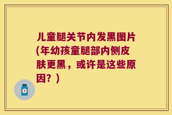 儿童腿关节内发黑图片(年幼孩童腿部内侧更黑,或许是这些原因?) 儿童腿关节内发黑图片(年幼孩童腿部内侧更黑,或许是这些原因?)
