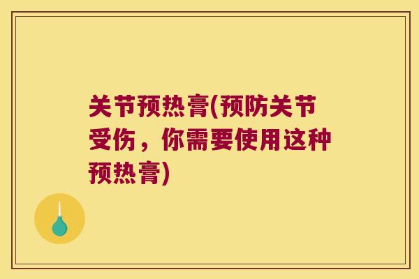 关节预热膏(关节受伤,你需要使用这种预热膏) 关节预热膏(关节受伤,你需要使用这种预热膏)