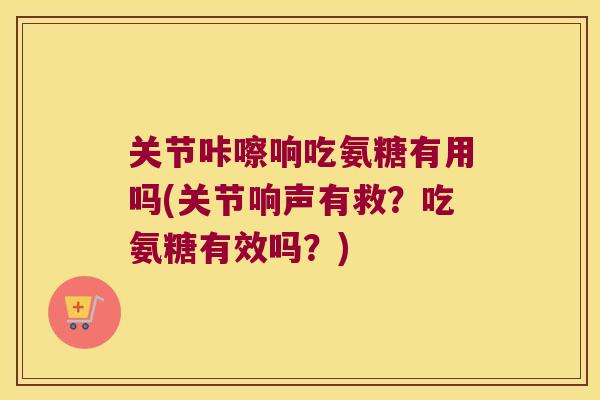 关节咔嚓响吃氨糖有用吗(关节响声有救？吃氨糖有效吗？)