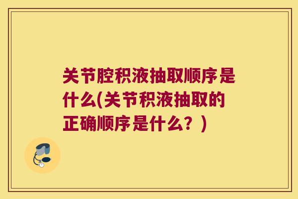 关节腔积液抽取顺序是什么(关节积液抽取的正确顺序是什么？)