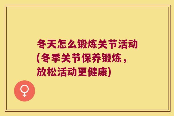 冬天怎么锻炼关节活动(冬季关节保养锻炼,放松活动更健康) 冬天怎么锻炼关节活动(冬季关节保养锻炼,放松活动更健康)