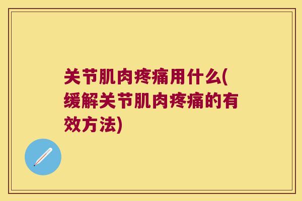 关节肌肉用什么(缓解关节肌肉的有效方法) 关节肌肉用什么(缓解关节肌肉的有效方法)