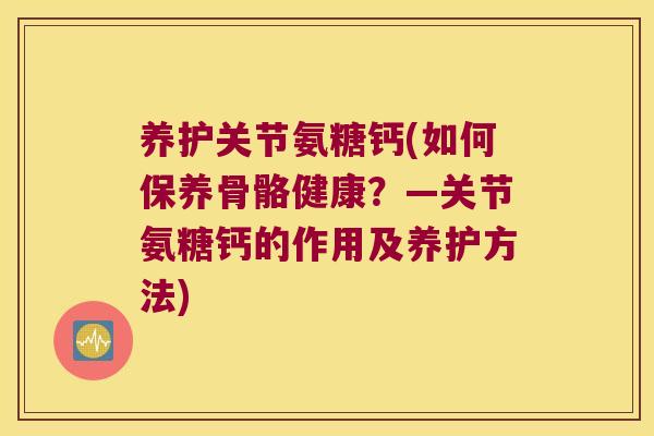 养护关节氨糖钙(如何保养骨骼健康？—关节氨糖钙的作用及养护方法)