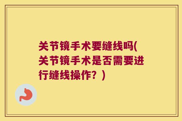 关节镜手术要缝线吗(关节镜手术是否需要进行缝线操作?) 关节镜手术要缝线吗(关节镜手术是否需要进行缝线操作?)