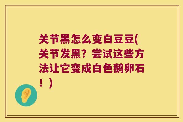 关节黑怎么变白豆豆(关节发黑?尝试这些方法让它变成白色鹅卵石!) 关节黑怎么变白豆豆(关节发黑?尝试这些方法让它变成白色鹅卵石!)